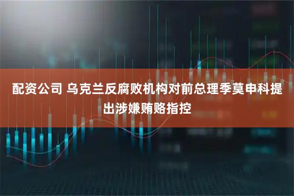 配资公司 乌克兰反腐败机构对前总理季莫申科提出涉嫌贿赂指控