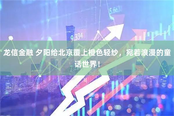 龙信金融 夕阳给北京覆上橙色轻纱，宛若浪漫的童话世界！