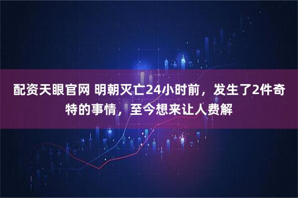 配资天眼官网 明朝灭亡24小时前,发生了2件奇特的事情,至今想来让人费解