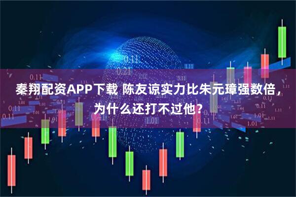 秦翔配资APP下载 陈友谅实力比朱元璋强数倍，为什么还打不过他？