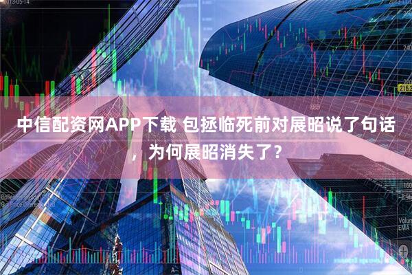 中信配资网APP下载 包拯临死前对展昭说了句话，为何展昭消失了？