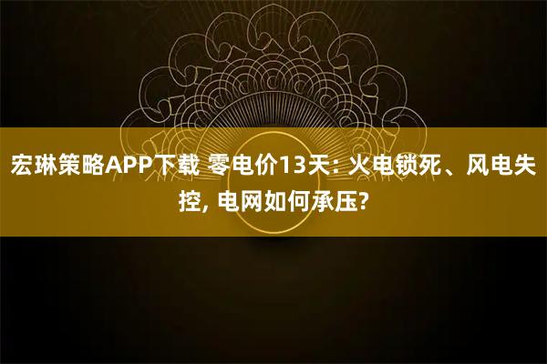 宏琳策略APP下载 零电价13天: 火电锁死、风电失控, 电网如何承压?