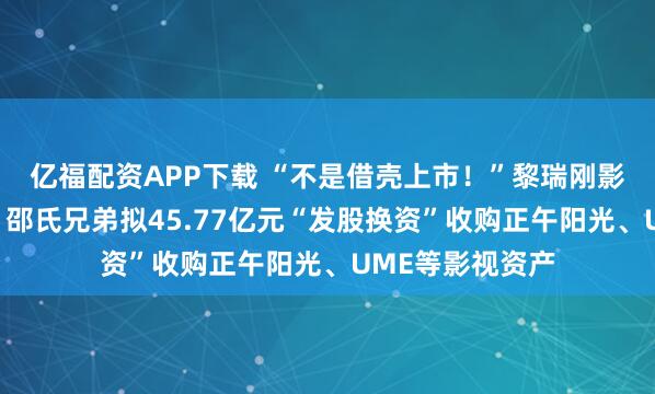 亿福配资APP下载 “不是借壳上市！”黎瑞刚影视版图大整合：邵氏兄弟拟45.77亿元“发股换资”收购正午阳光、UME等影视资产