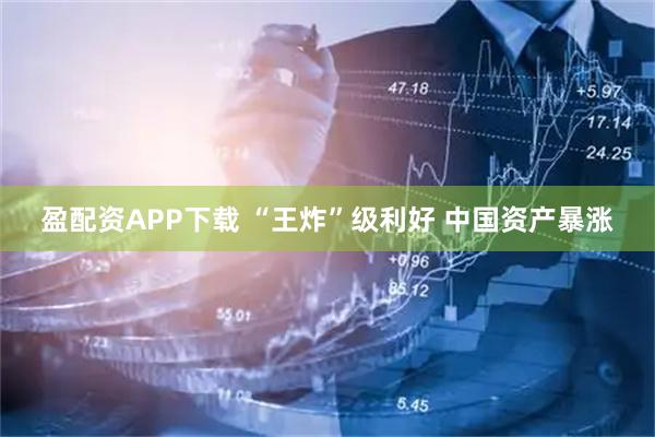 盈配资APP下载 “王炸”级利好 中国资产暴涨