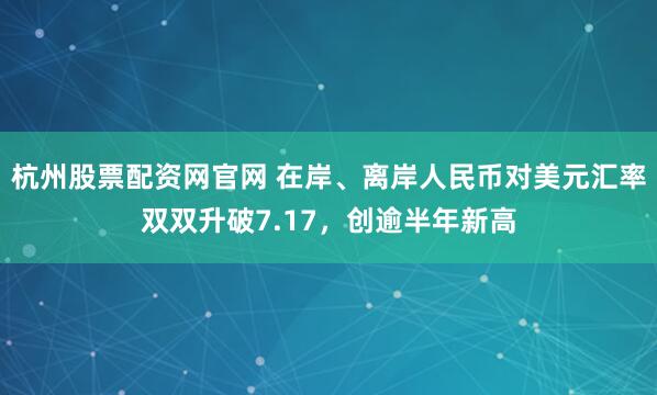 杭州股票配资网官网 在岸、离岸人民币对美元汇率双双升破7.17，创逾半年新高