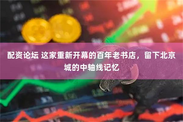 配资论坛 这家重新开幕的百年老书店，留下北京城的中轴线记忆