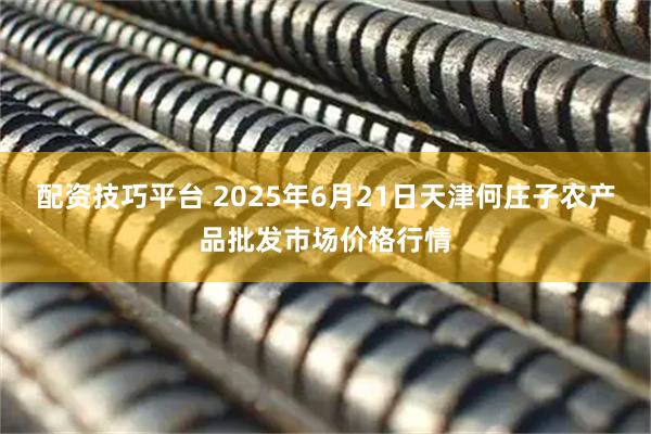 配资技巧平台 2025年6月21日天津何庄子农产品批发市场价格行情
