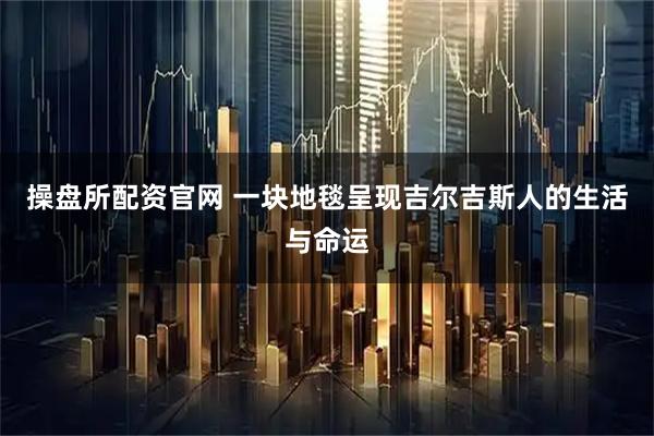 操盘所配资官网 一块地毯呈现吉尔吉斯人的生活与命运