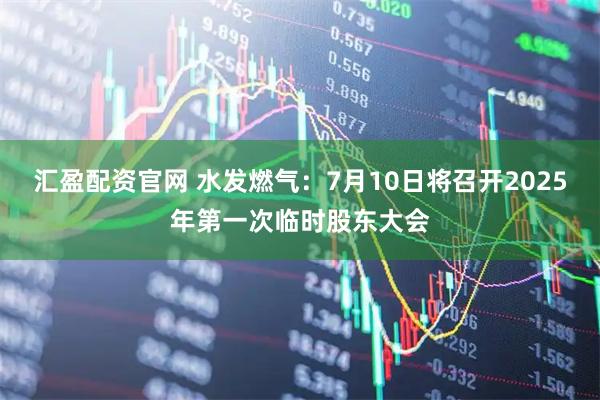 汇盈配资官网 水发燃气：7月10日将召开2025年第一次临时股东大会