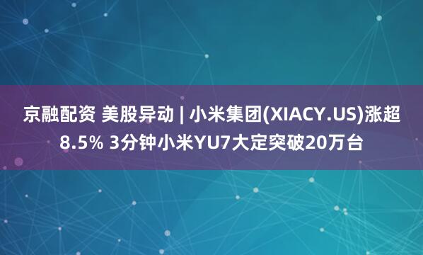 京融配资 美股异动 | 小米集团(XIACY.US)涨超8.5% 3分钟小米YU7大定突破20万台