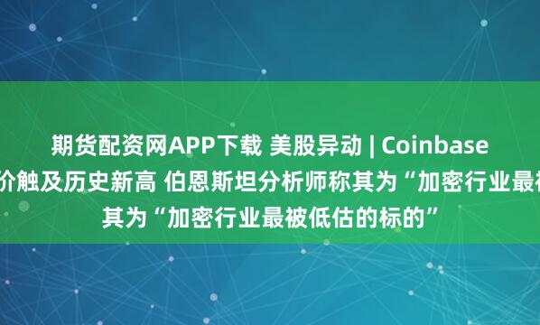 期货配资网APP下载 美股异动 | Coinbase(COIN.US)股价触及历史新高 伯恩斯坦分析师称其为“加密行业最被低估的标的”