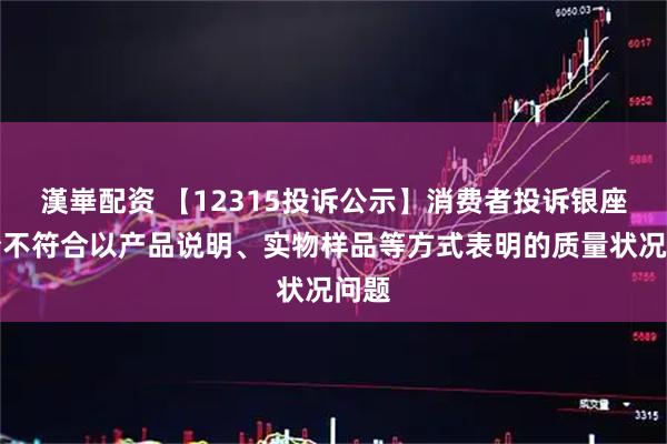 漢崋配资 【12315投诉公示】消费者投诉银座股份不符合以产品说明、实物样品等方式表明的质量状况问题