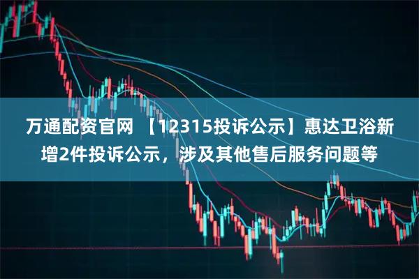 万通配资官网 【12315投诉公示】惠达卫浴新增2件投诉公示，涉及其他售后服务问题等