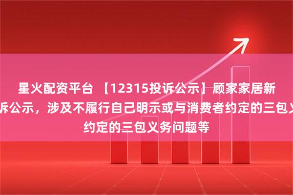 星火配资平台 【12315投诉公示】顾家家居新增10件投诉公示，涉及不履行自己明示或与消费者约定的三包义务问题等