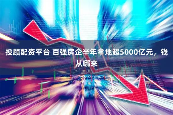 投顾配资平台 百强房企半年拿地超5000亿元，钱从哪来