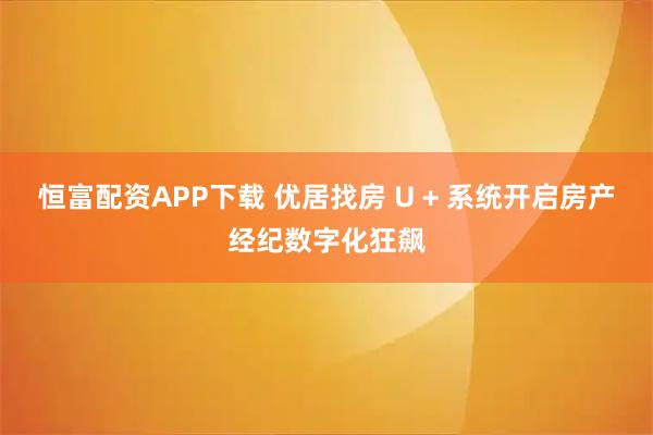 恒富配资APP下载 优居找房 U + 系统开启房产经纪数字化狂飙
