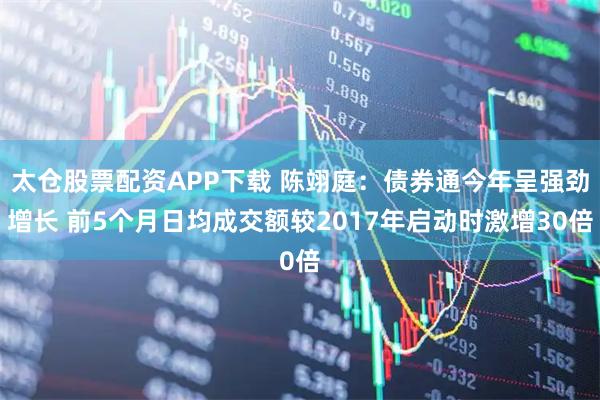 太仓股票配资APP下载 陈翊庭：债券通今年呈强劲增长 前5个月日均成交额较2017年启动时激增30倍
