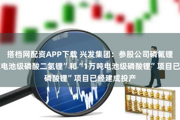 搭档网配资APP下载 兴发集团：参股公司磷氟锂业“10万吨电池级磷酸二氢锂”和“1万吨电池级磷酸锂”项目已经建成投产