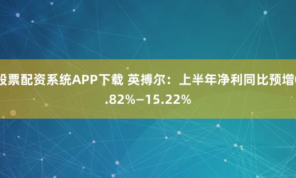 股票配资系统APP下载 英搏尔：上半年净利同比预增0.82%—15.22%
