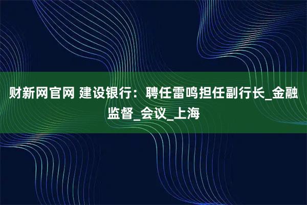 财新网官网 建设银行：聘任雷鸣担任副行长_金融监督_会议_上海