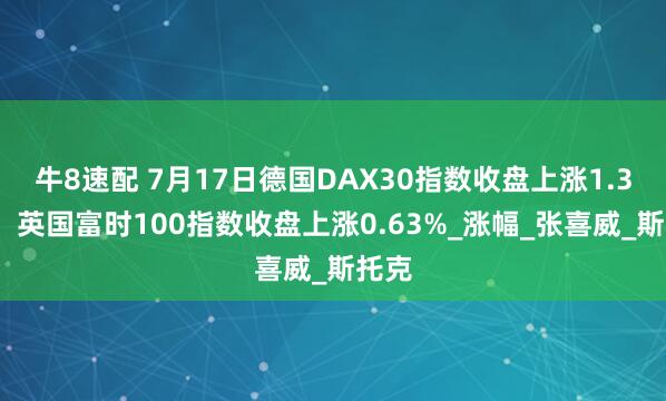 牛8速配 7月17日德国DAX30指数收盘上涨1.36%，英国富时100指数收盘上涨0.63%_涨幅_张喜威_斯托克