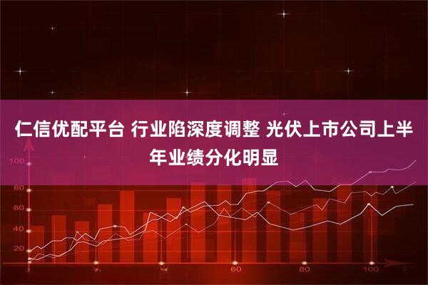 仁信优配平台 行业陷深度调整 光伏上市公司上半年业绩分化明显
