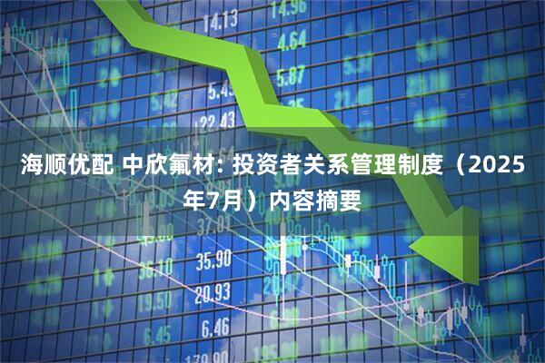 海顺优配 中欣氟材: 投资者关系管理制度（2025年7月）内容摘要