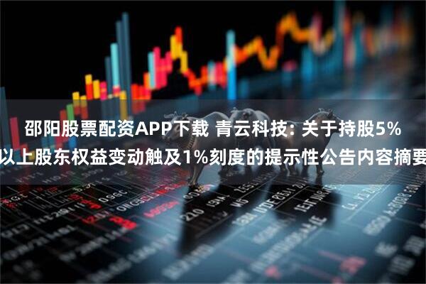 邵阳股票配资APP下载 青云科技: 关于持股5%以上股东权益变动触及1%刻度的提示性公告内容摘要