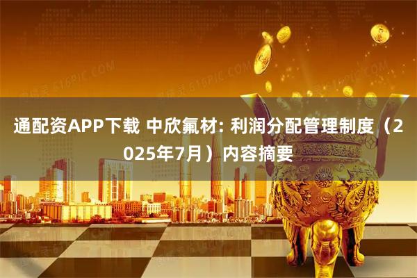 通配资APP下载 中欣氟材: 利润分配管理制度（2025年7月）内容摘要