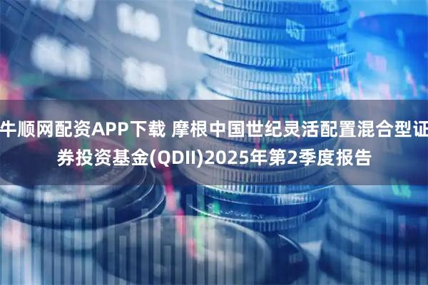 牛顺网配资APP下载 摩根中国世纪灵活配置混合型证券投资基金(QDII)2025年第2季度报告