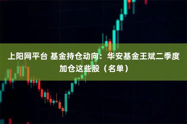 上阳网平台 基金持仓动向：华安基金王斌二季度加仓这些股（名单）