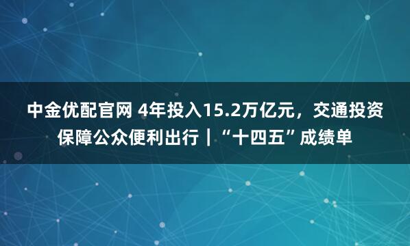 中金优配官网 4年投入15.2万亿元，交通投资保障公众便利出行｜“十四五”成绩单