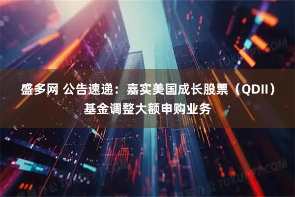 盛多网 公告速递：嘉实美国成长股票（QDII）基金调整大额申购业务