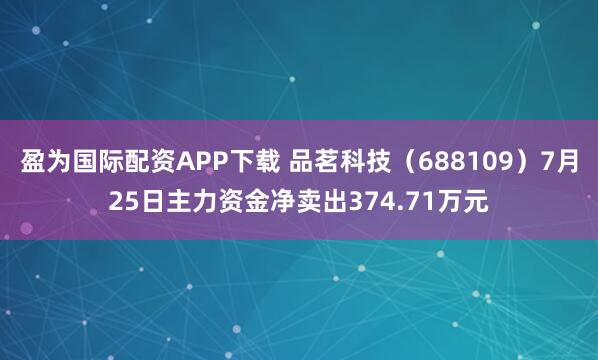 盈为国际配资APP下载 品茗科技（688109）7月25日主力资金净卖出374.71万元