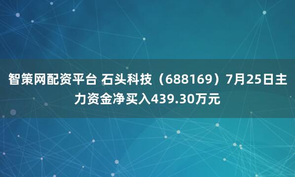 智策网配资平台 石头科技（688169）7月25日主力资金净买入439.30万元