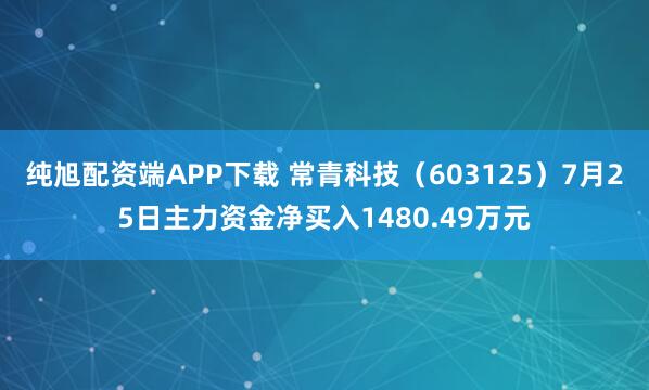 纯旭配资端APP下载 常青科技（603125）7月25日主力资金净买入1480.49万元