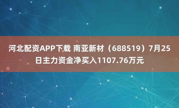 河北配资APP下载 南亚新材（688519）7月25日主力资金净买入1107.76万元