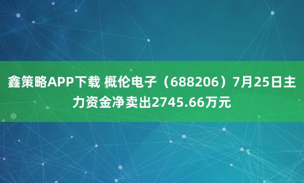 鑫策略APP下载 概伦电子（688206）7月25日主力资金净卖出2745.66万元