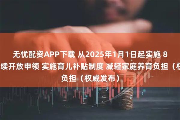 无忧配资APP下载 从2025年1月1日起实施 8月下旬陆续开放申领 实施育儿补贴制度 减轻家庭养育负担（权威发布）