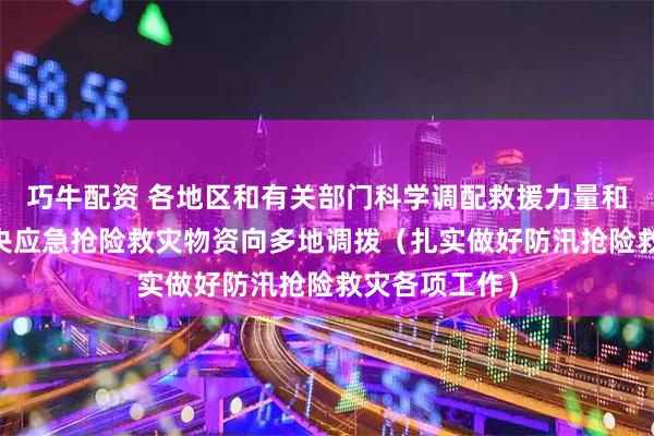 巧牛配资 各地区和有关部门科学调配救援力量和救灾物资 中央应急抢险救灾物资向多地调拨（扎实做好防汛抢险救灾各项工作）