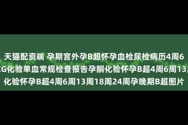 天猫配资端 孕期宫外孕B超怀孕血检尿检病历4周6周怀孕B超怀孕血检HCG化验单血常规检查报告孕酮化验怀孕B超4周6周13周18周24周孕晚期B超图片