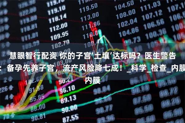 慧眼智行配资 你的子宫‘土壤’达标吗？医生警告：备孕先养子宫，流产风险降七成！_科学_检查_内膜