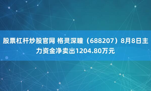 股票杠杆炒股官网 格灵深瞳（688207）8月8日主力资金净卖出1204.80万元