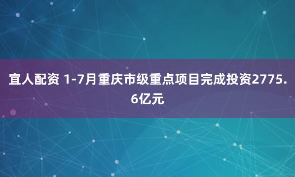 宜人配资 1-7月重庆市级重点项目完成投资2775.6亿元