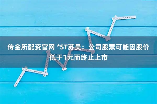 传金所配资官网 *ST苏吴：公司股票可能因股价低于1元而终止上市