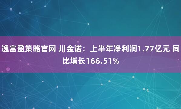 逸富盈策略官网 川金诺：上半年净利润1.77亿元 同比增长166.51%