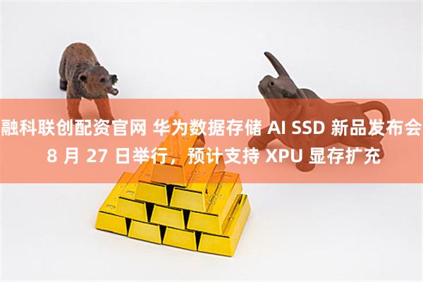 融科联创配资官网 华为数据存储 AI SSD 新品发布会 8 月 27 日举行，预计支持 XPU 显存扩充