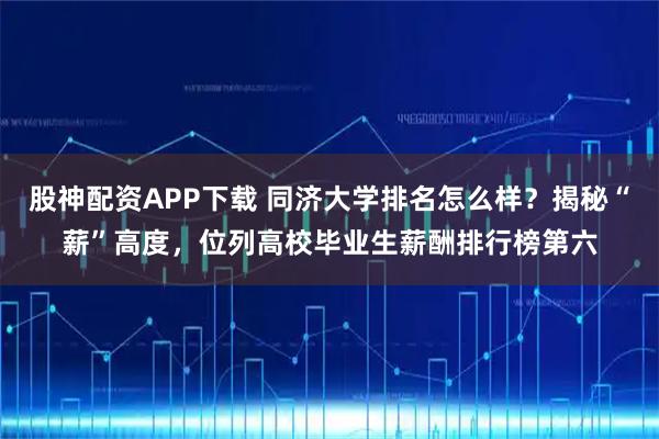 股神配资APP下载 同济大学排名怎么样？揭秘“薪”高度，位列高校毕业生薪酬排行榜第六