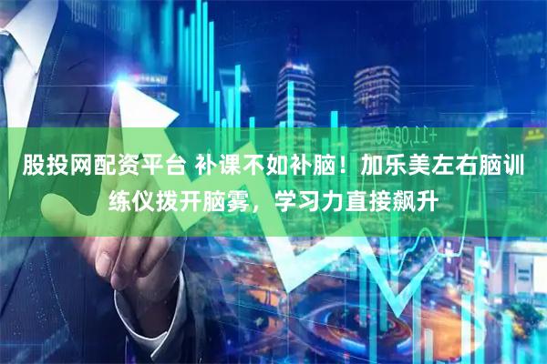 股投网配资平台 补课不如补脑！加乐美左右脑训练仪拨开脑雾，学习力直接飙升