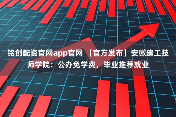 铭创配资官网app官网 【官方发布】安徽建工技师学院：公办免学费，毕业推荐就业